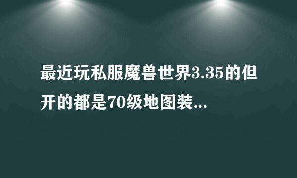 最近玩私服魔兽世界3.35的但开的都是70级地图装备副本战场。想知道这样版本的骑士和313的一样吗