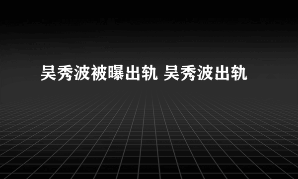 吴秀波被曝出轨 吴秀波出轨