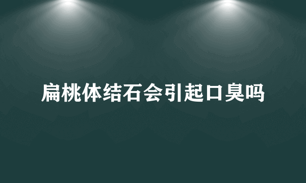 扁桃体结石会引起口臭吗