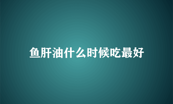 鱼肝油什么时候吃最好