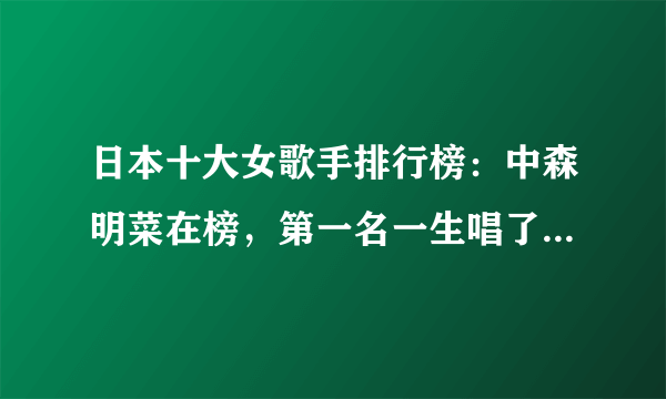 日本十大女歌手排行榜：中森明菜在榜，第一名一生唱了1400首歌