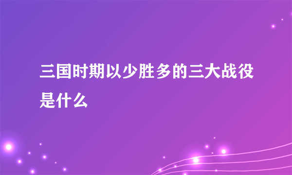 三国时期以少胜多的三大战役是什么