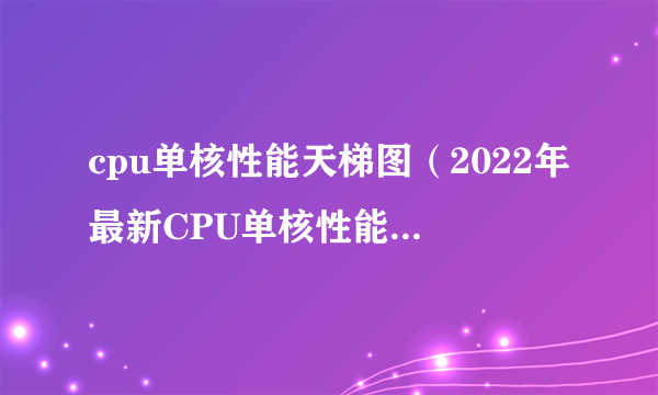 cpu单核性能天梯图（2022年最新CPU单核性能排行天梯图(）