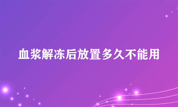 血浆解冻后放置多久不能用