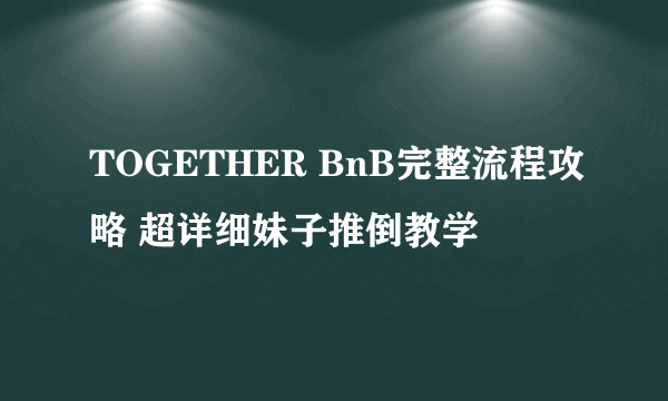 TOGETHER BnB完整流程攻略 超详细妹子推倒教学