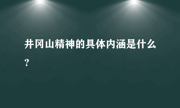 井冈山精神的具体内涵是什么？