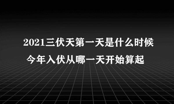 2021三伏天第一天是什么时候 今年入伏从哪一天开始算起