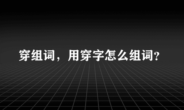 穿组词，用穿字怎么组词？