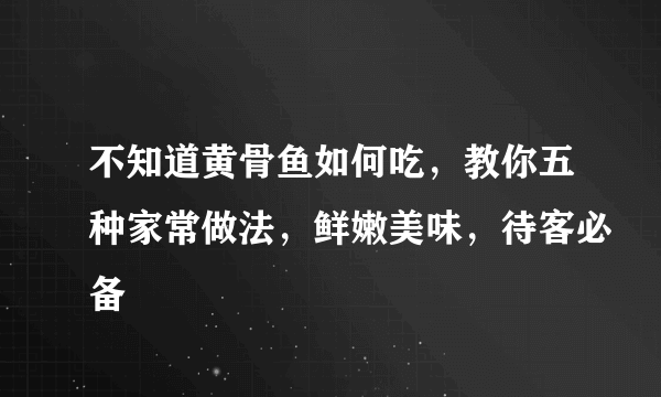 不知道黄骨鱼如何吃，教你五种家常做法，鲜嫩美味，待客必备