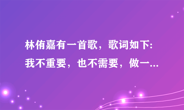 林侑嘉有一首歌，歌词如下:我不重要，也不需要，做一个傻了多么好，我不明白，也不需要明白，就让我这样