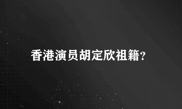 香港演员胡定欣祖籍？