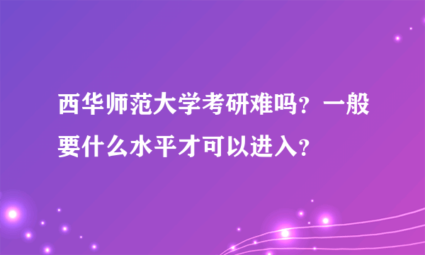 西华师范大学考研难吗？一般要什么水平才可以进入？