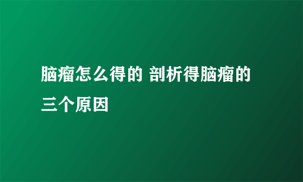 脑瘤怎么得的 剖析得脑瘤的三个原因