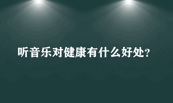 听音乐对健康有什么好处？