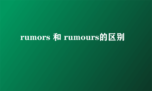 rumors 和 rumours的区别