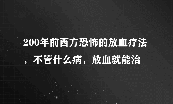 200年前西方恐怖的放血疗法，不管什么病，放血就能治