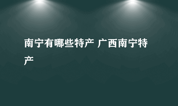 南宁有哪些特产 广西南宁特产