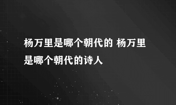 杨万里是哪个朝代的 杨万里是哪个朝代的诗人