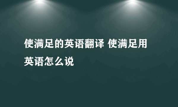 使满足的英语翻译 使满足用英语怎么说