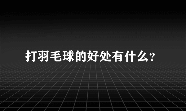 打羽毛球的好处有什么？