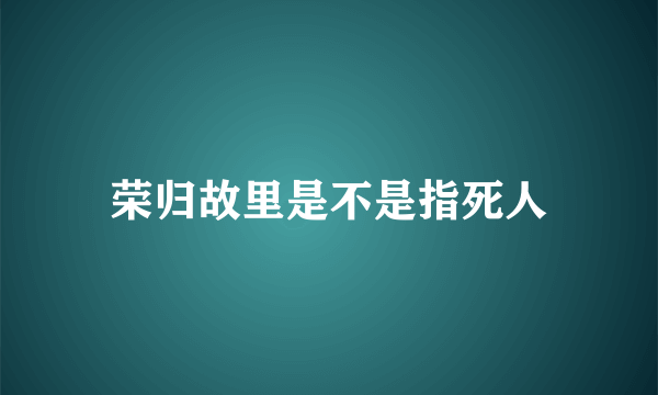 荣归故里是不是指死人