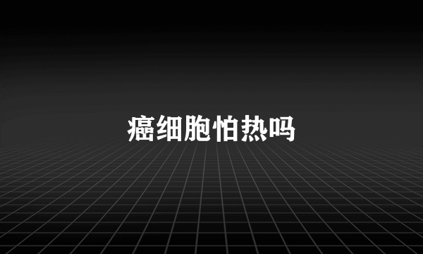 癌细胞怕热吗