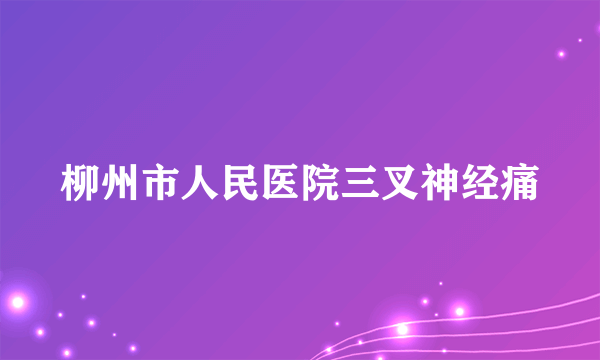 柳州市人民医院三叉神经痛