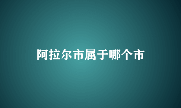 阿拉尔市属于哪个市