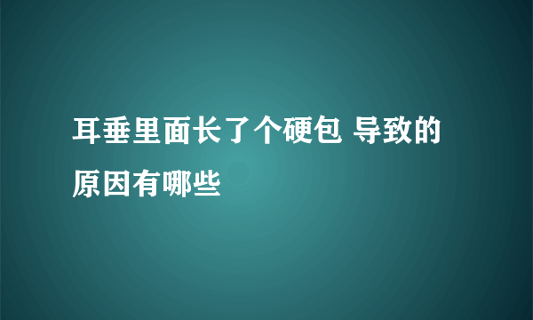 耳垂里面长了个硬包 导致的原因有哪些