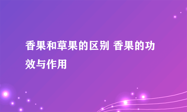 香果和草果的区别 香果的功效与作用