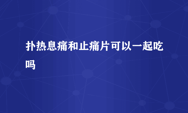 扑热息痛和止痛片可以一起吃吗