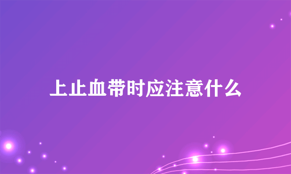 上止血带时应注意什么