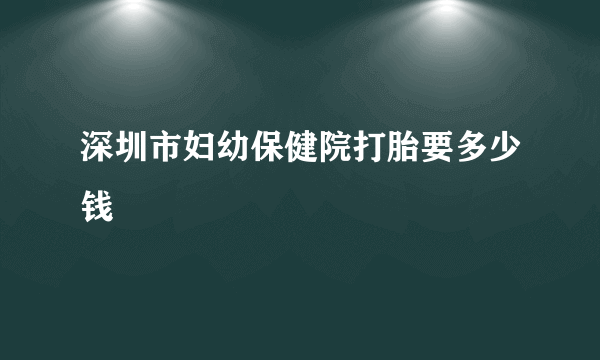 深圳市妇幼保健院打胎要多少钱