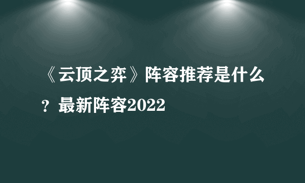 《云顶之弈》阵容推荐是什么？最新阵容2022