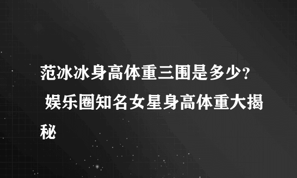 范冰冰身高体重三围是多少？ 娱乐圈知名女星身高体重大揭秘