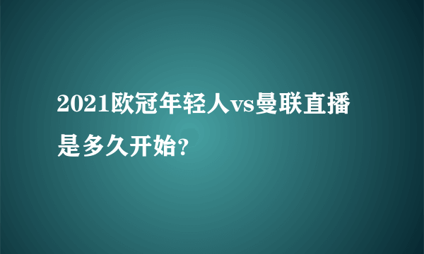 2021欧冠年轻人vs曼联直播是多久开始？