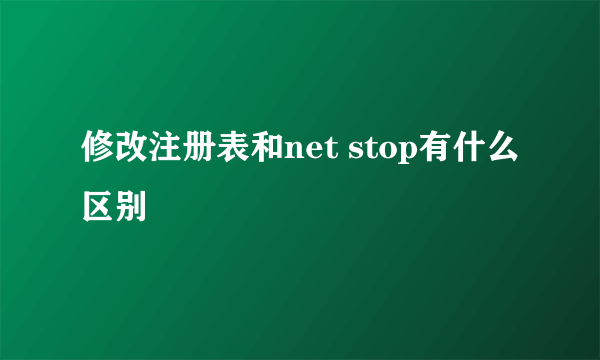 修改注册表和net stop有什么区别