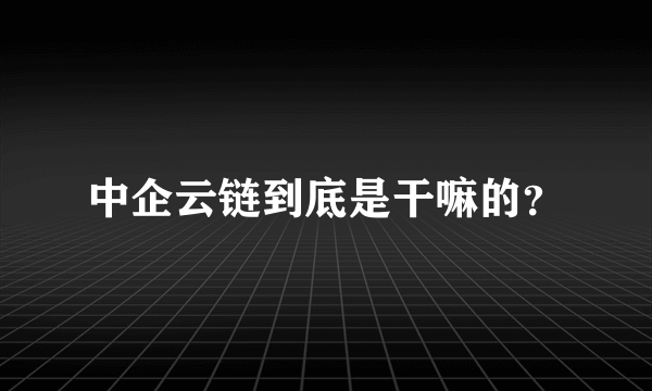 中企云链到底是干嘛的？