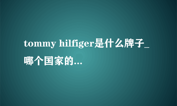 tommy hilfiger是什么牌子_哪个国家的_什么档次？