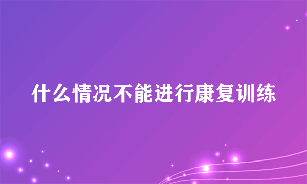 什么情况不能进行康复训练