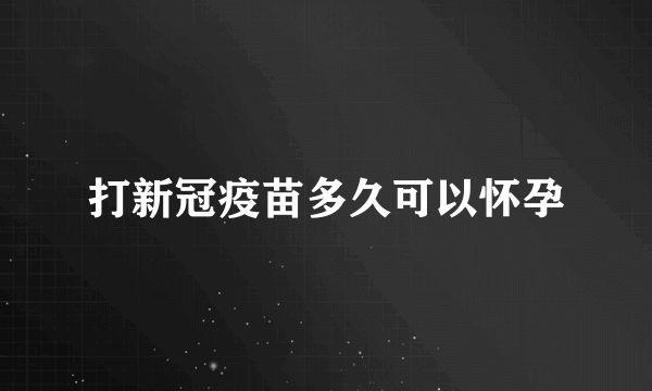 打新冠疫苗多久可以怀孕