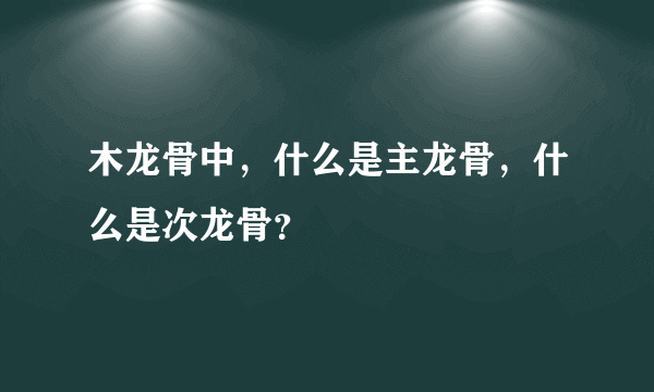 木龙骨中，什么是主龙骨，什么是次龙骨？