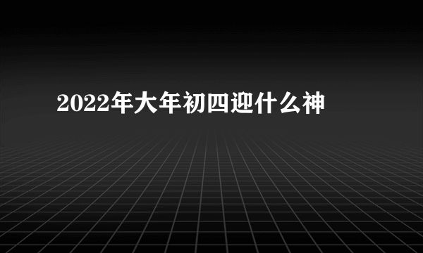 2022年大年初四迎什么神