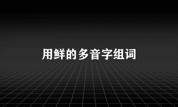 用鲜的多音字组词