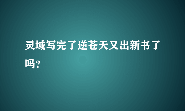 灵域写完了逆苍天又出新书了吗？