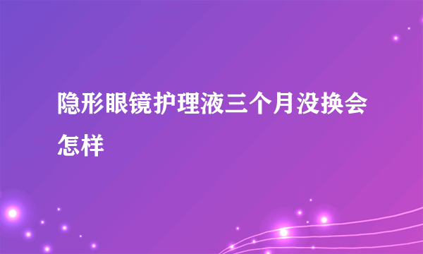 隐形眼镜护理液三个月没换会怎样