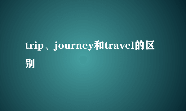 trip、journey和travel的区别