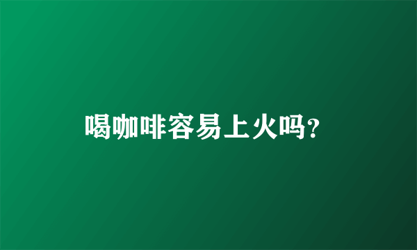 喝咖啡容易上火吗？