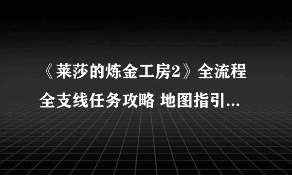 《莱莎的炼金工房2》全流程全支线任务攻略 地图指引白金攻略