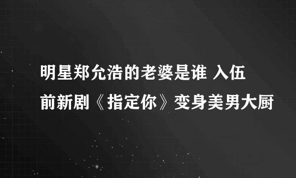 明星郑允浩的老婆是谁 入伍前新剧《指定你》变身美男大厨